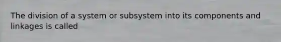 The division of a system or subsystem into its components and linkages is called