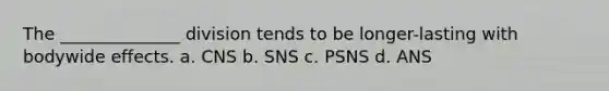 The ______________ division tends to be longer-lasting with bodywide effects. a. CNS b. SNS c. PSNS d. ANS