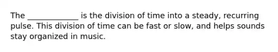 The _____________ is the division of time into a steady, recurring pulse. This division of time can be fast or slow, and helps sounds stay organized in music.