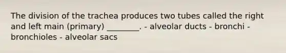 The division of the trachea produces two tubes called the right and left main (primary) ________. - alveolar ducts - bronchi - bronchioles - alveolar sacs