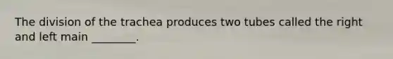 The division of the trachea produces two tubes called the right and left main ________.