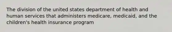 The division of the united states department of health and human services that administers medicare, medicaid, and the children's health insurance program