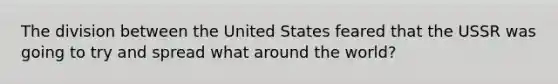 The division between the United States feared that the USSR was going to try and spread what around the world?