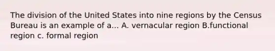 The division of the United States into nine regions by the Census Bureau is an example of a... A. vernacular region B.functional region c. formal region