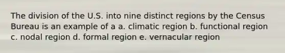 The division of the U.S. into nine distinct regions by the Census Bureau is an example of a a. climatic region b. functional region c. nodal region d. formal region e. vernacular region