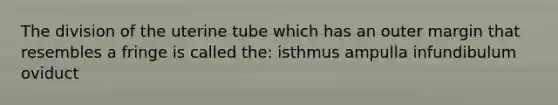 The division of the uterine tube which has an outer margin that resembles a fringe is called the: isthmus ampulla infundibulum oviduct