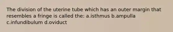 The division of the uterine tube which has an outer margin that resembles a fringe is called the: a.isthmus b.ampulla c.infundibulum d.oviduct