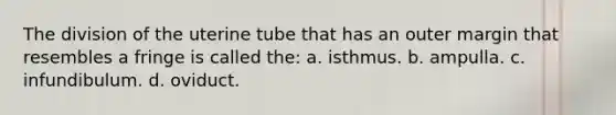 The division of the uterine tube that has an outer margin that resembles a fringe is called the: a. isthmus. b. ampulla. c. infundibulum. d. oviduct.