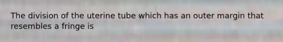 The division of the uterine tube which has an outer margin that resembles a fringe is