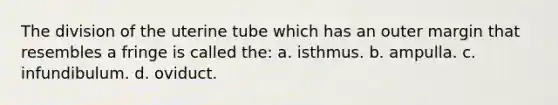 The division of the uterine tube which has an outer margin that resembles a fringe is called the: a. isthmus. b. ampulla. c. infundibulum. d. oviduct.