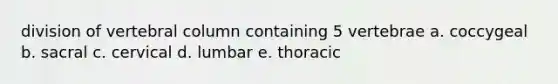 division of vertebral column containing 5 vertebrae a. coccygeal b. sacral c. cervical d. lumbar e. thoracic