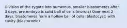 Division of the zygote into numerous, smaller blastomeres After 3 days, pre-embryo is solid ball of cells (morula) Over next 2 days, blastomeres form a hollow ball of cells (blastocyst) with cavity (blastocoele)