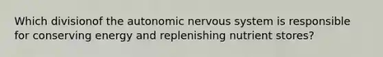 Which divisionof <a href='https://www.questionai.com/knowledge/kMqcwgxBsH-the-autonomic-nervous-system' class='anchor-knowledge'>the autonomic <a href='https://www.questionai.com/knowledge/kThdVqrsqy-nervous-system' class='anchor-knowledge'>nervous system</a></a> is responsible for conserving energy and replenishing nutrient stores?