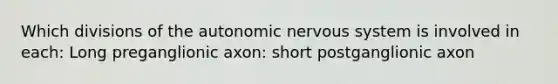 Which divisions of the autonomic nervous system is involved in each: Long preganglionic axon: short postganglionic axon