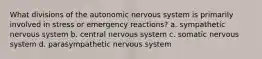 What divisions of the autonomic nervous system is primarily involved in stress or emergency reactions? a. sympathetic nervous system b. central nervous system c. somatic nervous system d. parasympathetic nervous system