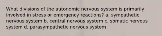 What divisions of the autonomic nervous system is primarily involved in stress or emergency reactions? a. sympathetic nervous system b. central nervous system c. somatic nervous system d. parasympathetic nervous system