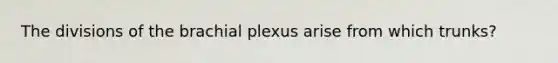 The divisions of the brachial plexus arise from which trunks?