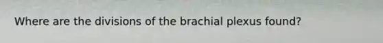 Where are the divisions of the brachial plexus found?