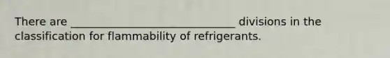 There are ______________________________ divisions in the classification for flammability of refrigerants.