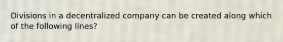 Divisions in a decentralized company can be created along which of the following lines?