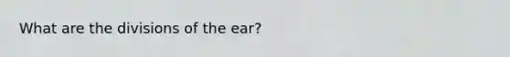 What are the divisions of the ear?