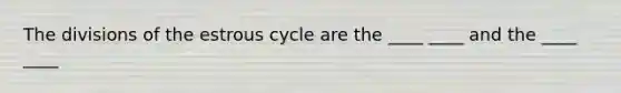 The divisions of the estrous cycle are the ____ ____ and the ____ ____