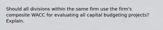 Should all divisions within the same firm use the firm's composite WACC for evaluating all capital budgeting projects? Explain.