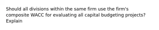 Should all divisions within the same firm use the firm's composite WACC for evaluating all capital budgeting projects? Explain