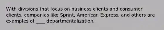 With divisions that focus on business clients and consumer clients, companies like Sprint, American Express, and others are examples of ____ departmentalization.