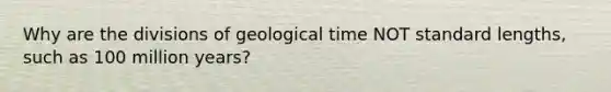 Why are the divisions of geological time NOT standard lengths, such as 100 million years?