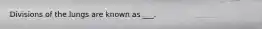 Divisions of the lungs are known as ___.