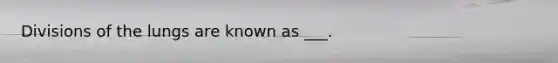 Divisions of the lungs are known as ___.