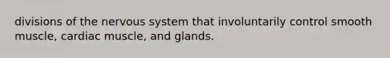 divisions of the nervous system that involuntarily control smooth muscle, cardiac muscle, and glands.
