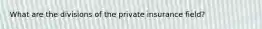 What are the divisions of the private insurance field?