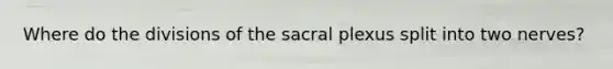 Where do the divisions of the sacral plexus split into two nerves?