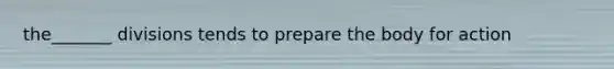 the_______ divisions tends to prepare the body for action