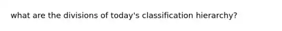 what are the divisions of today's classification hierarchy?