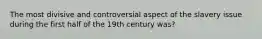 The most divisive and controversial aspect of the slavery issue during the first half of the 19th century was?