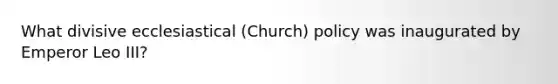 What divisive ecclesiastical (Church) policy was inaugurated by Emperor Leo III?