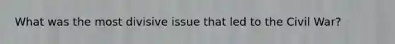 What was the most divisive issue that led to the Civil War?
