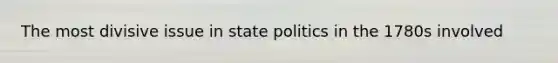 The most divisive issue in state politics in the 1780s involved