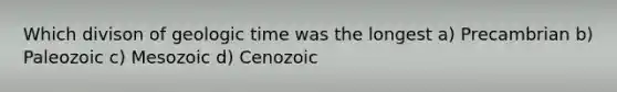 Which divison of geologic time was the longest a) Precambrian b) Paleozoic c) Mesozoic d) Cenozoic