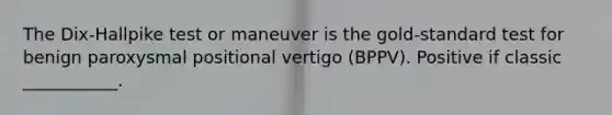 The Dix-Hallpike test or maneuver is the gold-standard test for benign paroxysmal positional vertigo (BPPV). Positive if classic ___________.