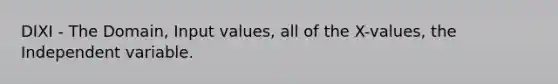 DIXI - The Domain, Input values, all of the X-values, the Independent variable.