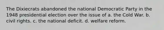 The Dixiecrats abandoned the national Democratic Party in the 1948 presidential election over the issue of a. the Cold War. b. civil rights. c. the national deficit. d. welfare reform.