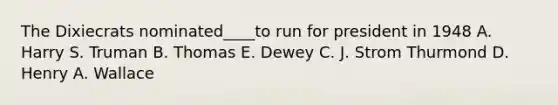 The Dixiecrats nominated____to run for president in 1948 A. Harry S. Truman B. Thomas E. Dewey C. J. Strom Thurmond D. Henry A. Wallace