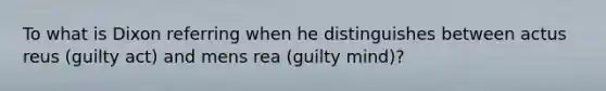 To what is Dixon referring when he distinguishes between actus reus (guilty act) and mens rea (guilty mind)?