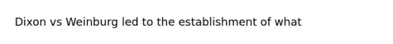 Dixon vs Weinburg led to the establishment of what
