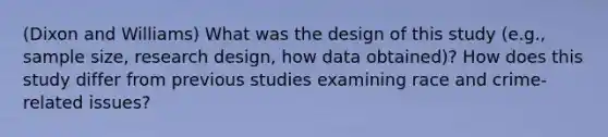 (Dixon and Williams) What was the design of this study (e.g., sample size, research design, how data obtained)? How does this study differ from previous studies examining race and crime-related issues?