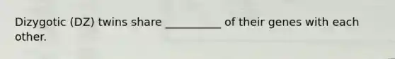Dizygotic (DZ) twins share __________ of their genes with each other.